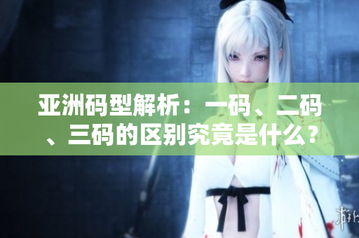 亚洲码型解析：一码、二码、三码的区别究竟是什么？