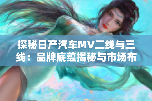 探秘日产汽车MV二线与三线：品牌底蕴揭秘与市场布局深度解析
