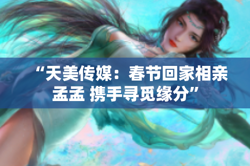 “天美传媒：春节回家相亲孟孟 携手寻觅缘分”