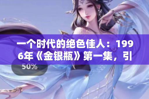 一个时代的绝色佳人：1996年《金银瓶》第一集，引领经典再现