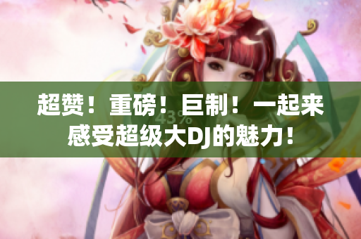 超赞！重磅！巨制！一起来感受超级大DJ的魅力！