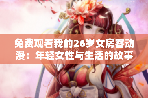 免费观看我的26岁女房客动漫：年轻女性与生活的故事现已上线