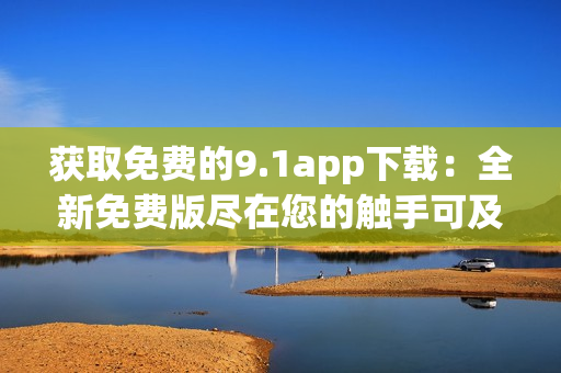 获取免费的9.1app下载：全新免费版尽在您的触手可及