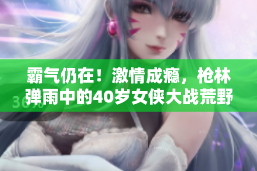 霸气仍在！激情成瘾，枪林弹雨中的40岁女侠大战荒野