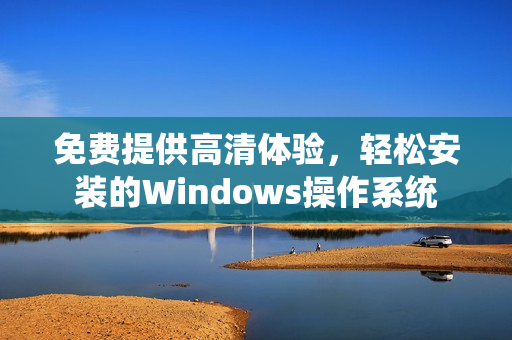 免费提供高清体验，轻松安装的Windows操作系统