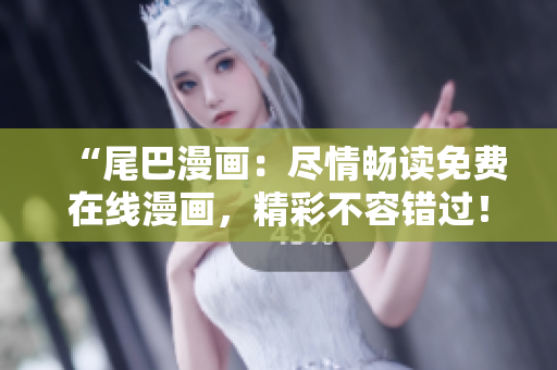 “尾巴漫画：尽情畅读免费在线漫画，精彩不容错过！”