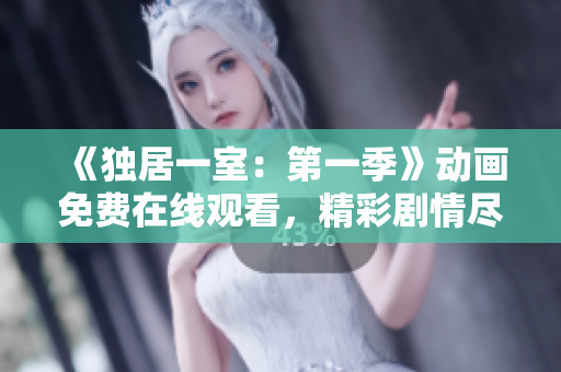 《独居一室：第一季》动画免费在线观看，精彩剧情尽情体验