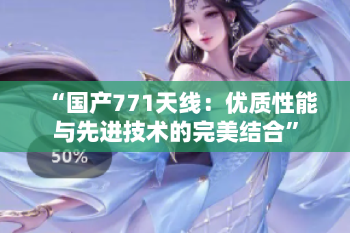 “国产771天线：优质性能与先进技术的完美结合”