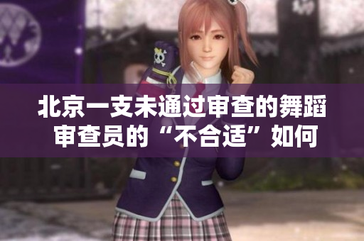 北京一支未通过审查的舞蹈 审查员的“不合适”如何塑造了舞台艺术