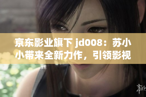 京东影业旗下 jd008：苏小小带来全新力作，引领影视新风潮！