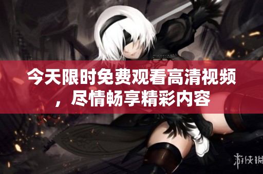 今天限时免费观看高清视频，尽情畅享精彩内容
