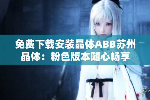 免费下载安装晶体ABB苏州晶体：粉色版本随心畅享