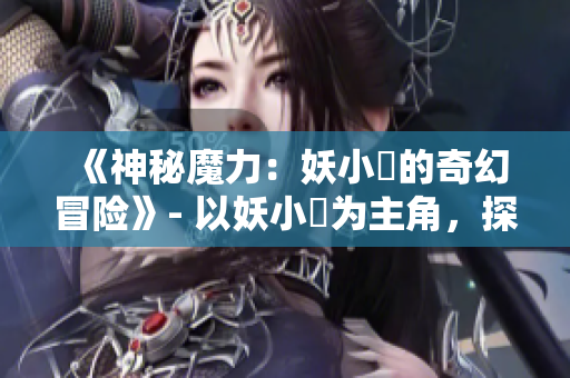 《神秘魔力：妖小槡的奇幻冒险》- 以妖小槡为主角，探索神秘世界的冒险篇章。