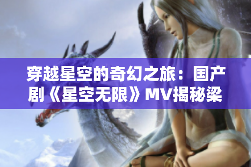 穿越星空的奇幻之旅：国产剧《星空无限》MV揭秘梁佳的异世冒险