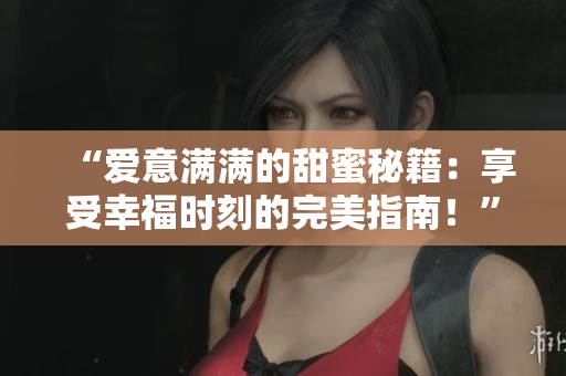 “爱意满满的甜蜜秘籍：享受幸福时刻的完美指南！”