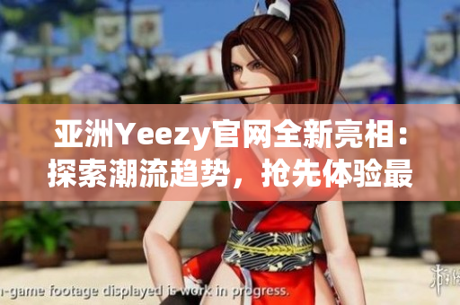 亚洲Yeezy官网全新亮相：探索潮流趋势，抢先体验最新潮鞋！