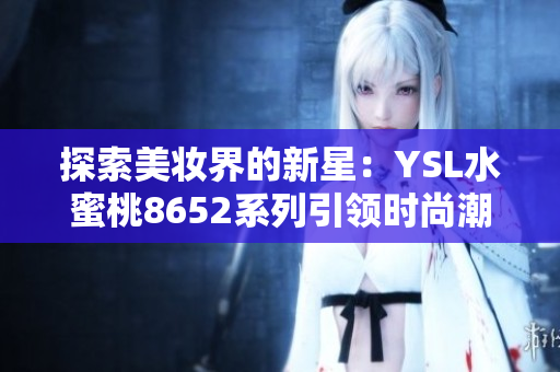 探索美妆界的新星：YSL水蜜桃8652系列引领时尚潮流