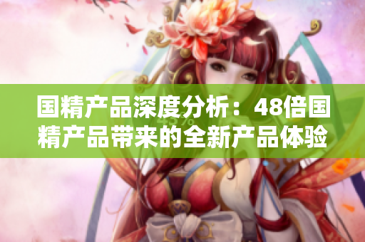 国精产品深度分析：48倍国精产品带来的全新产品体验