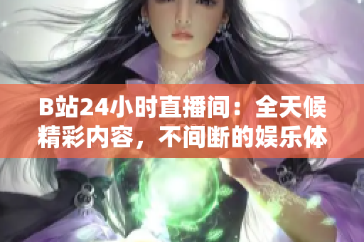 B站24小时直播间：全天候精彩内容，不间断的娱乐体验！