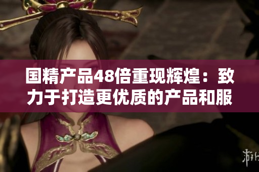 国精产品48倍重现辉煌：致力于打造更优质的产品和服务