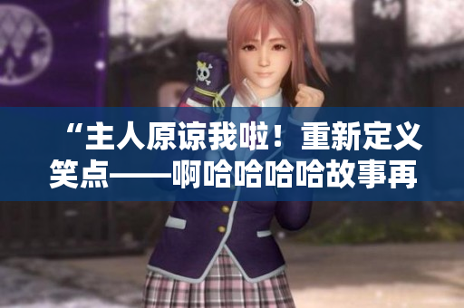“主人原谅我啦！重新定义笑点——啊哈哈哈哈故事再现”