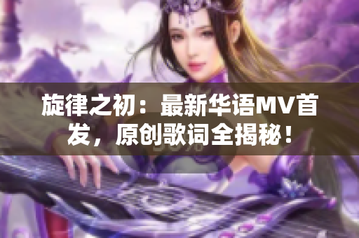 旋律之初：最新华语MV首发，原创歌词全揭秘！