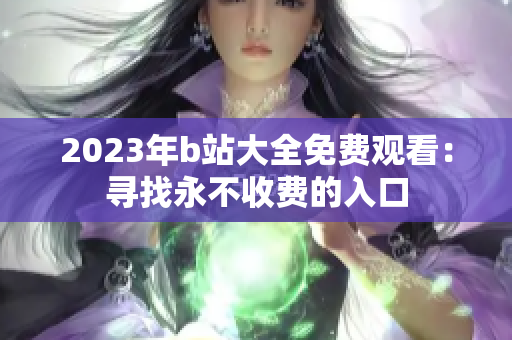 2023年b站大全免费观看：寻找永不收费的入口