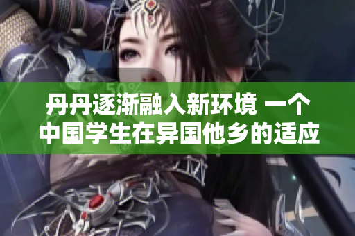 丹丹逐渐融入新环境 一个中国学生在异国他乡的适应之路