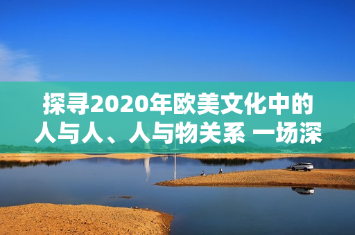 探寻2020年欧美文化中的人与人、人与物关系 一场深度剖析
