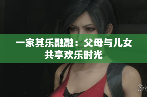 一家其乐融融：父母与儿女共享欢乐时光