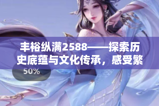 丰裕纵满2588——探索历史底蕴与文化传承，感受繁荣兴盛的魅力
