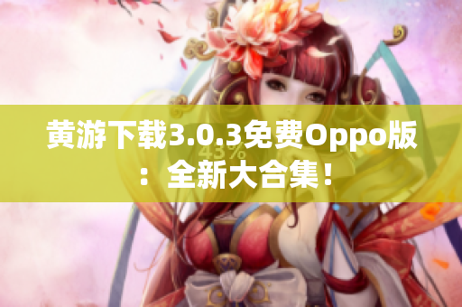 黄游下载3.0.3免费Oppo版：全新大合集！