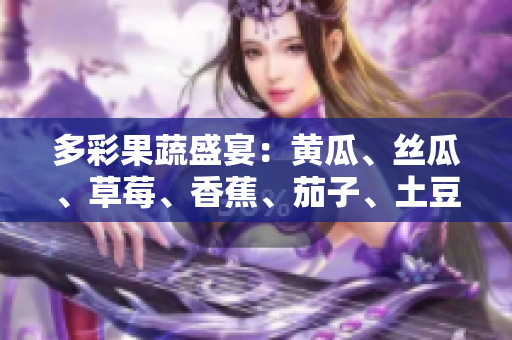 多彩果蔬盛宴：黄瓜、丝瓜、草莓、香蕉、茄子、土豆，丰富多样的健康选择