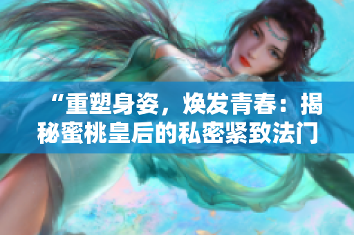 “重塑身姿，焕发青春：揭秘蜜桃皇后的私密紧致法门”