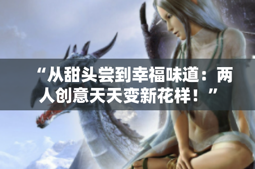 “从甜头尝到幸福味道：两人创意天天变新花样！”