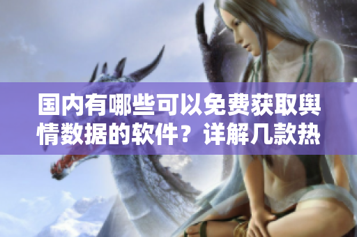 国内有哪些可以免费获取舆情数据的软件？详解几款热门的免费舆情网站