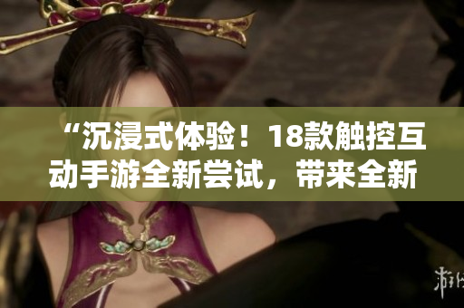 “沉浸式体验！18款触控互动手游全新尝试，带来全新游戏乐趣！”