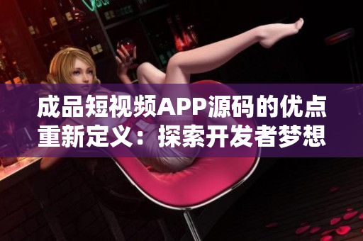 成品短视频APP源码的优点重新定义：探索开发者梦想的利器