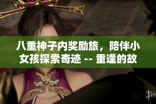 八重神子内奖励旅，陪伴小女孩探索奇迹 -- 重逢的故事