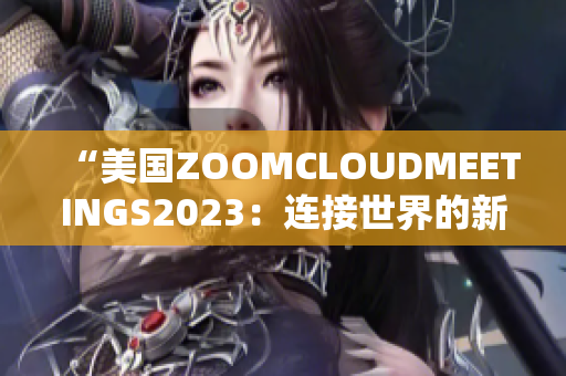 “美国ZOOMCLOUDMEETINGS2023：连接世界的新方式”