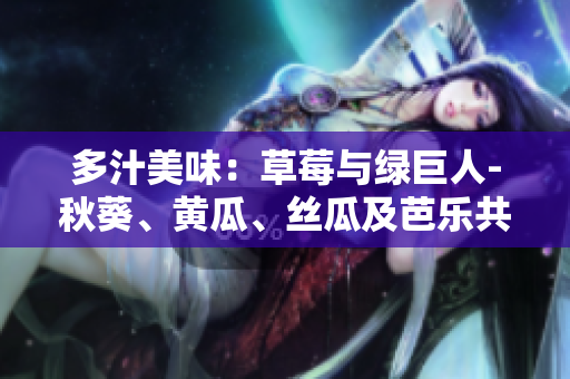 多汁美味：草莓与绿巨人-秋葵、黄瓜、丝瓜及芭乐共伴美食盛宴