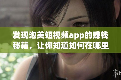 发现泡芙短视频app的赚钱秘籍，让你知道如何在哪里赚取额外收入
