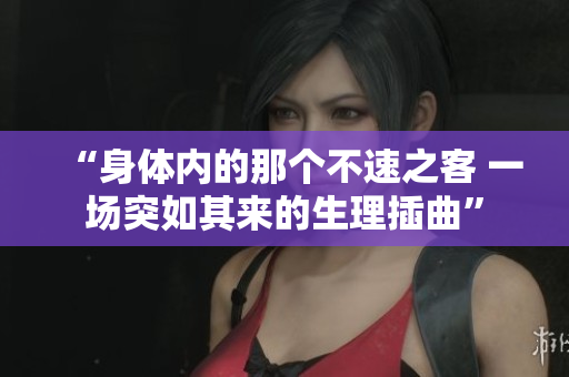 “身体内的那个不速之客 一场突如其来的生理插曲”