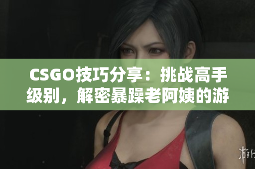 CSGO技巧分享：挑战高手级别，解密暴躁老阿姨的游戏窍门！