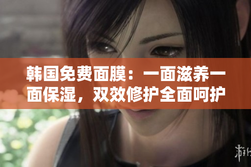 韩国免费面膜：一面滋养一面保湿，双效修护全面呵护你的肌肤