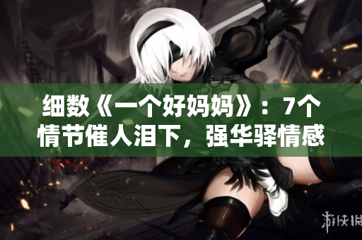 细数《一个好妈妈》：7个情节催人泪下，强华驿情感故事震撼人心