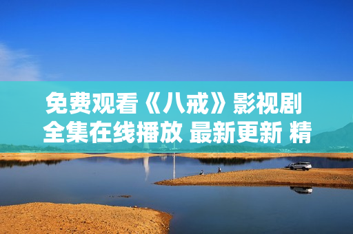 免费观看《八戒》影视剧 全集在线播放 最新更新 精彩内容尽在八戒影视剧观看网站