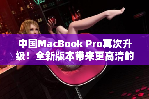中国MacBook Pro再次升级！全新版本带来更高清的视觉体验