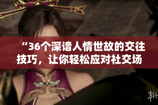 “36个深谙人情世故的交往技巧，让你轻松应对社交场合！”