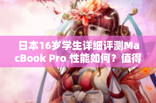 日本16岁学生详细评测MacBook Pro 性能如何？值得购买吗？